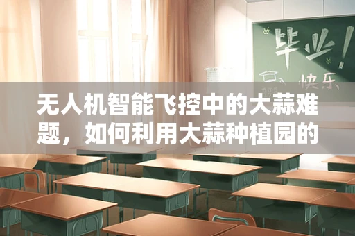 无人机智能飞控中的大蒜难题，如何利用大蒜种植园的精准农业管理？
