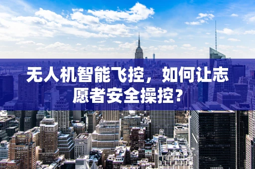 无人机智能飞控，如何让志愿者安全操控？