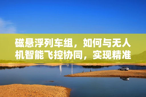 磁悬浮列车组，如何与无人机智能飞控协同，实现精准导航与避障？