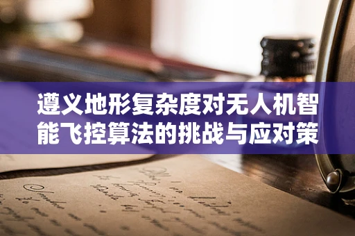 遵义地形复杂度对无人机智能飞控算法的挑战与应对策略
