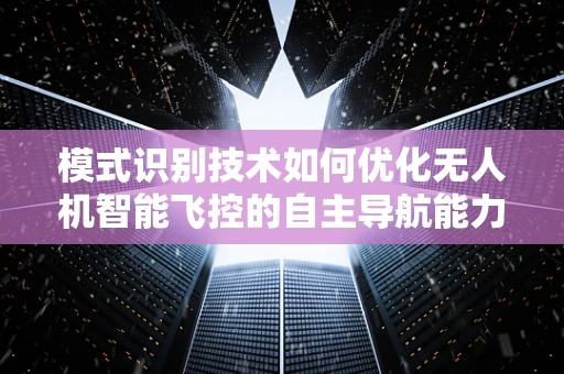 模式识别技术如何优化无人机智能飞控的自主导航能力？