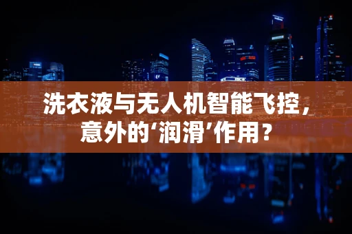 洗衣液与无人机智能飞控，意外的‘润滑’作用？