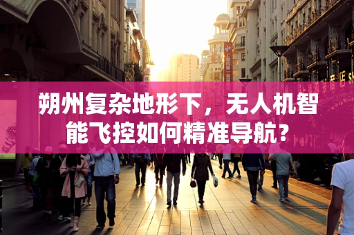 朔州复杂地形下，无人机智能飞控如何精准导航？