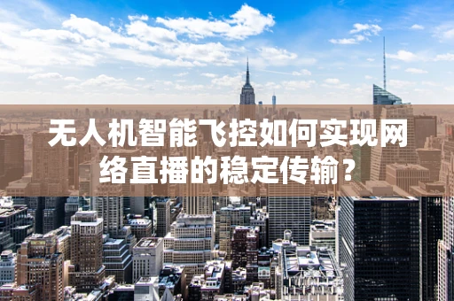 无人机智能飞控如何实现网络直播的稳定传输？