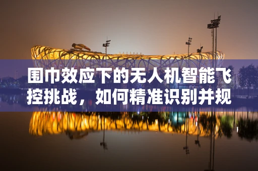 围巾效应下的无人机智能飞控挑战，如何精准识别并规避？