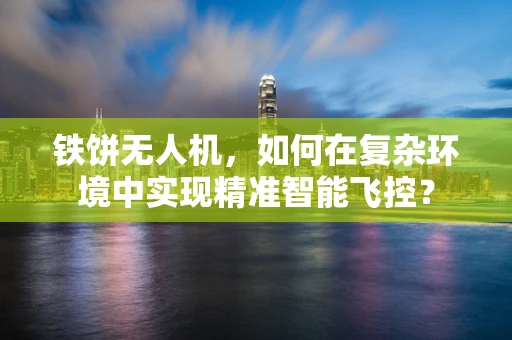 铁饼无人机，如何在复杂环境中实现精准智能飞控？