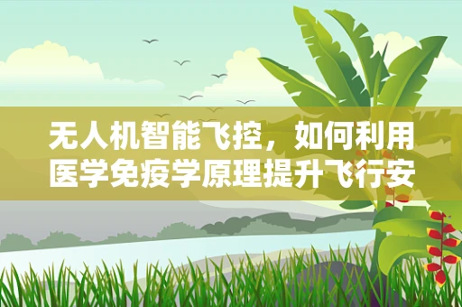 无人机智能飞控，如何利用医学免疫学原理提升飞行安全？