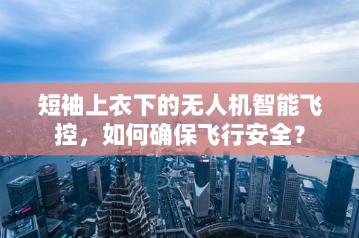 短袖上衣下的无人机智能飞控，如何确保飞行安全？
