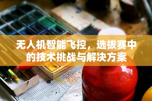 无人机智能飞控，选拔赛中的技术挑战与解决方案
