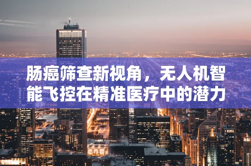 肠癌筛查新视角，无人机智能飞控在精准医疗中的潜力