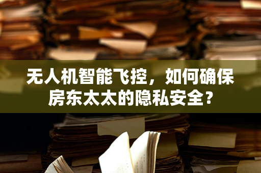 无人机智能飞控，如何确保房东太太的隐私安全？