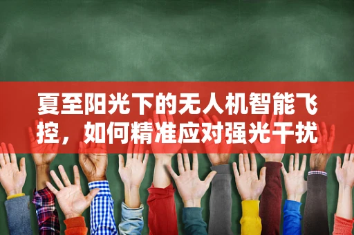 夏至阳光下的无人机智能飞控，如何精准应对强光干扰？