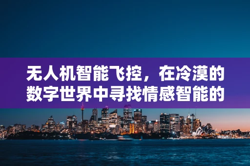 无人机智能飞控，在冷漠的数字世界中寻找情感智能的平衡
