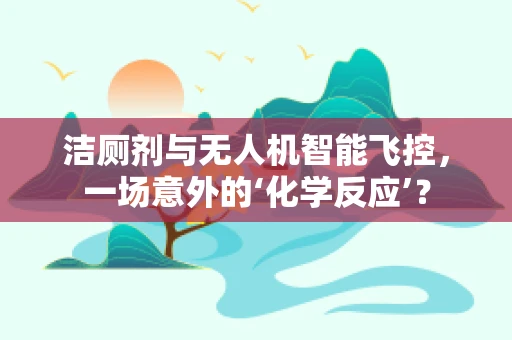洁厕剂与无人机智能飞控，一场意外的‘化学反应’？