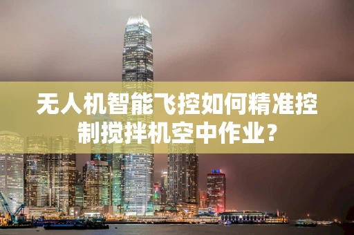 无人机智能飞控如何精准控制搅拌机空中作业？