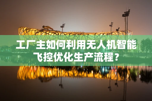 工厂主如何利用无人机智能飞控优化生产流程？