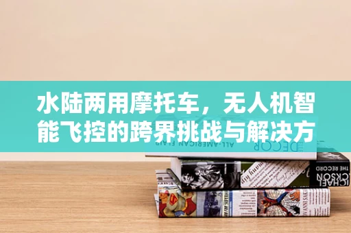 水陆两用摩托车，无人机智能飞控的跨界挑战与解决方案？