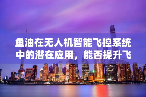 鱼油在无人机智能飞控系统中的潜在应用，能否提升飞行稳定性和续航能力？