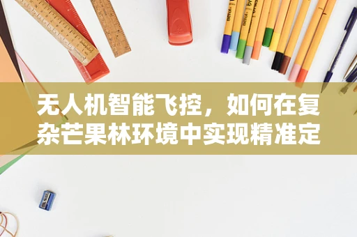 无人机智能飞控，如何在复杂芒果林环境中实现精准定位？