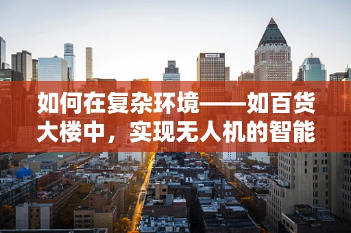 如何在复杂环境——如百货大楼中，实现无人机的智能飞控？
