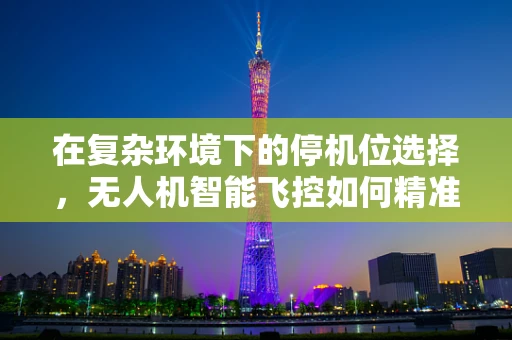 在复杂环境下的停机位选择，无人机智能飞控如何精准决策？