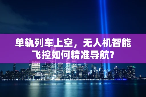 单轨列车上空，无人机智能飞控如何精准导航？