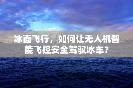 冰面飞行，如何让无人机智能飞控安全驾驭冰车？