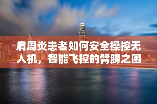 肩周炎患者如何安全操控无人机，智能飞控的臂膀之困？