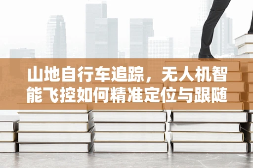 山地自行车追踪，无人机智能飞控如何精准定位与跟随？