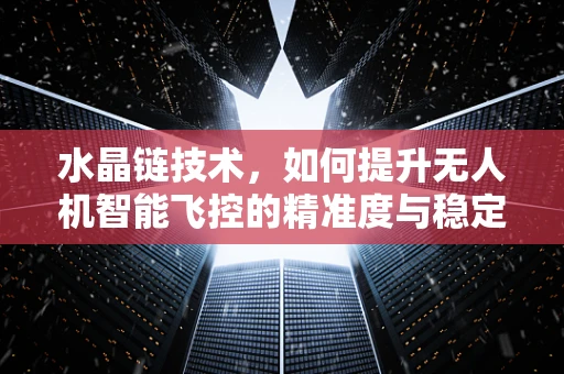 水晶链技术，如何提升无人机智能飞控的精准度与稳定性？