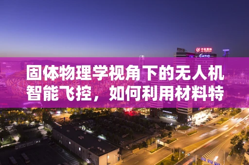 固体物理学视角下的无人机智能飞控，如何利用材料特性优化飞行稳定性？