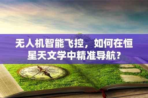 无人机智能飞控，如何在恒星天文学中精准导航？