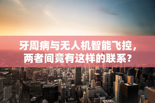 牙周病与无人机智能飞控，两者间竟有这样的联系？