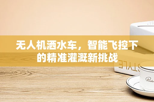 无人机洒水车，智能飞控下的精准灌溉新挑战