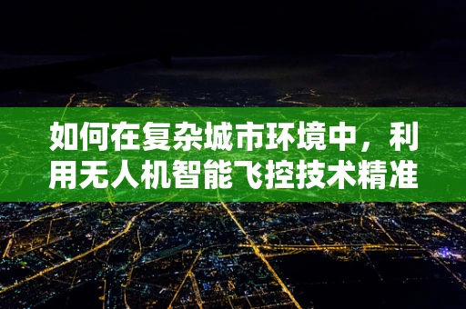 如何在复杂城市环境中，利用无人机智能飞控技术精准降落于公交站台？
