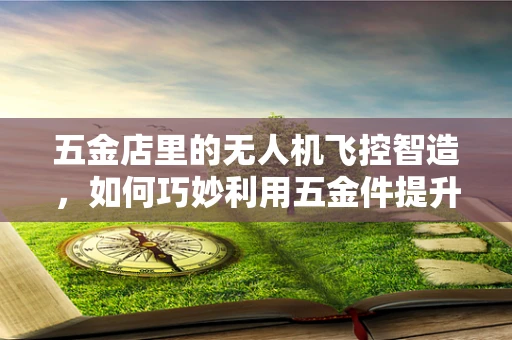 五金店里的无人机飞控智造，如何巧妙利用五金件提升飞行稳定性？