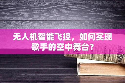 无人机智能飞控，如何实现歌手的空中舞台？