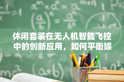 休闲套装在无人机智能飞控中的创新应用，如何平衡娱乐与安全？