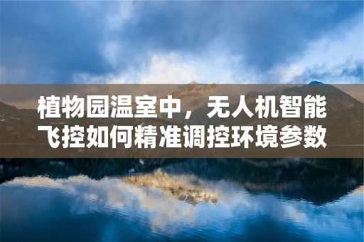 植物园温室中，无人机智能飞控如何精准调控环境参数？