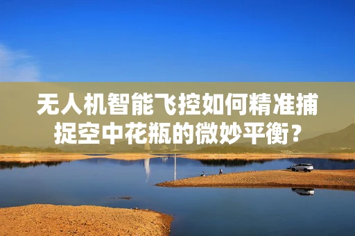 无人机智能飞控如何精准捕捉空中花瓶的微妙平衡？