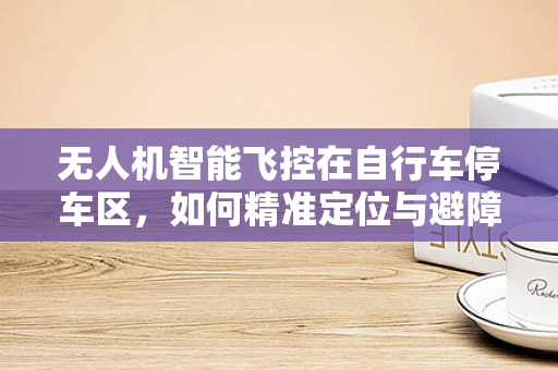 无人机智能飞控在自行车停车区，如何精准定位与避障？