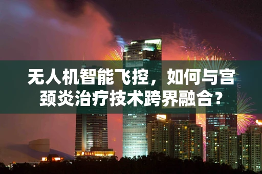 无人机智能飞控，如何与宫颈炎治疗技术跨界融合？