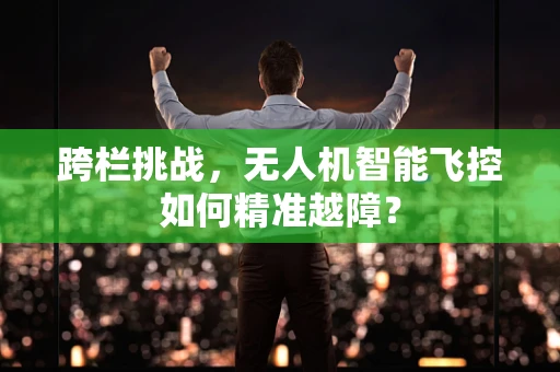 跨栏挑战，无人机智能飞控如何精准越障？