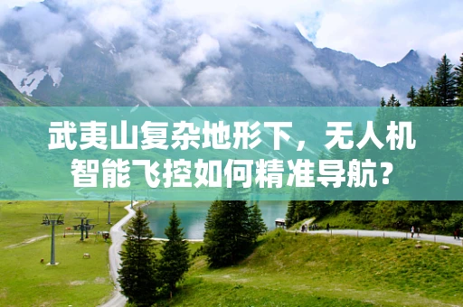 武夷山复杂地形下，无人机智能飞控如何精准导航？