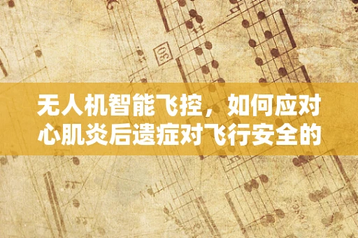 无人机智能飞控，如何应对心肌炎后遗症对飞行安全的影响？