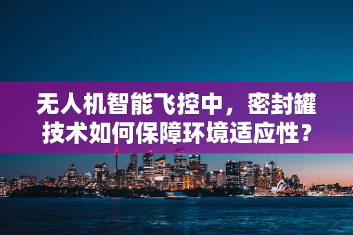 无人机智能飞控中，密封罐技术如何保障环境适应性？