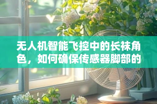 无人机智能飞控中的长袜角色，如何确保传感器脚部的稳定与安全？