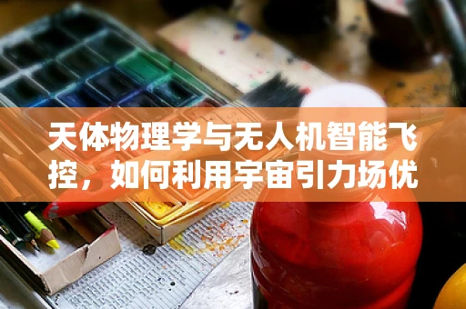 天体物理学与无人机智能飞控，如何利用宇宙引力场优化飞行控制？