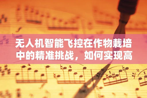 无人机智能飞控在作物栽培中的精准挑战，如何实现高效、无损的田地监测？