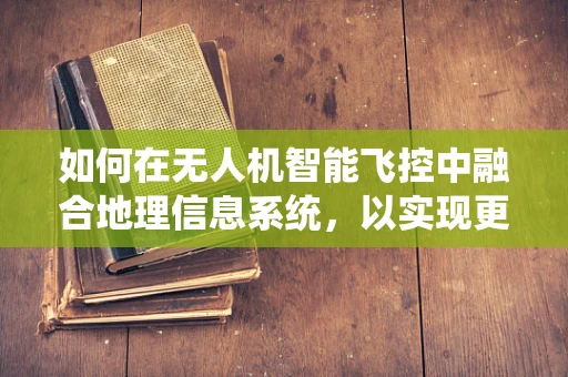 如何在无人机智能飞控中融合地理信息系统，以实现更精准的导航与定位？